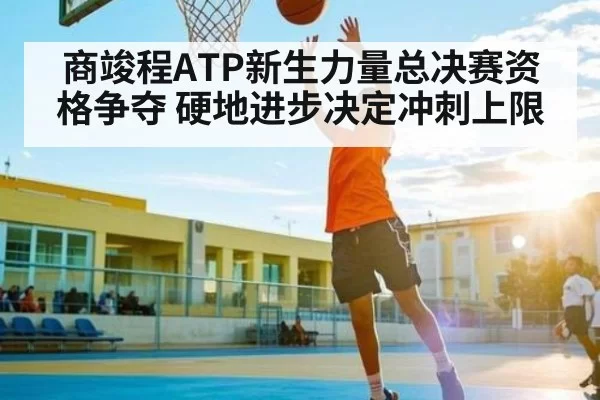 商竣程ATP新生力量总决赛资格争夺 硬地进步决定冲刺上限